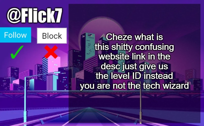 Flick7 Announcement Template | Cheze what is this shitty confusing website link in the desc just give us the level ID instead you are not the tech wizard | image tagged in flick7 announcement template,geometry dash,cheze | made w/ Imgflip meme maker