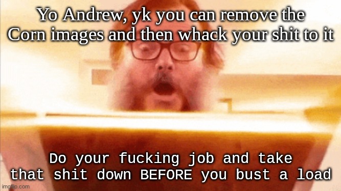 Fuck Andrew | Yo Andrew, yk you can remove the Corn images and then whack your shit to it; Do your fucking job and take that shit down BEFORE you bust a load | image tagged in jack black reading book | made w/ Imgflip meme maker