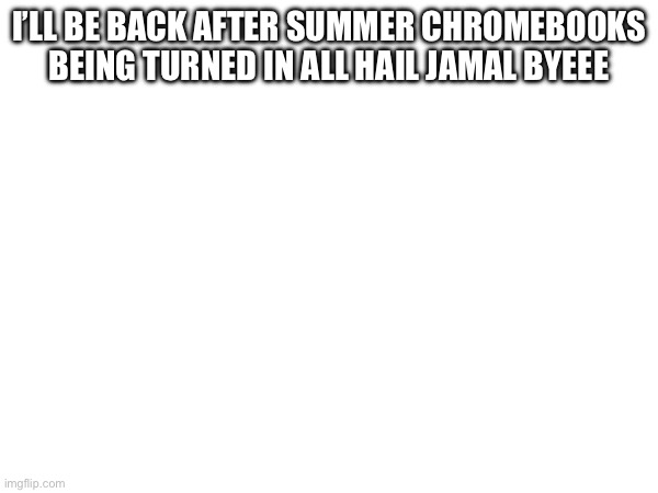 I’ll be back after summer Chromebooks being turned in all hail Jamal byeee | made w/ Imgflip meme maker