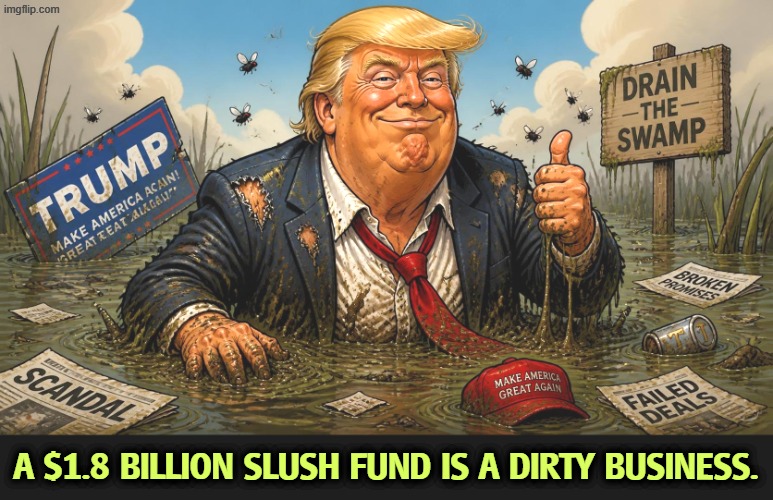 The fund can only pay out to Trump and his family. Any greedy insurrectionist will have to go through them. | A $1.8 billion slush fund is a dirty business. | image tagged in trump slush fund dirty drain the swamp corruption cesspool,trump,slush fund,drain the swamp,drain the swamp trump,corruption | made w/ Imgflip meme maker