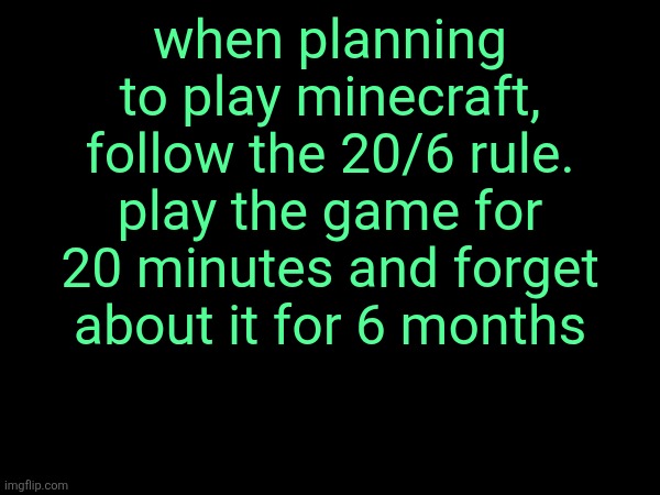 when planning to play minecraft, follow the 20/6 rule. play the game for 20 minutes and forget about it for 6 months | made w/ Imgflip meme maker