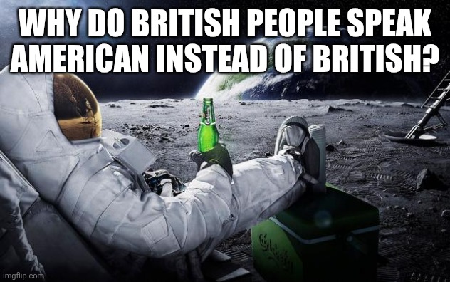 Chillin' Astronaut | Why do British people speak American instead of British? | image tagged in chillin' astronaut | made w/ Imgflip meme maker