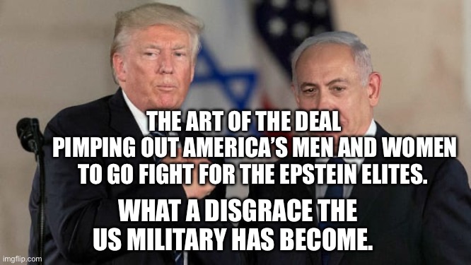 Trump and Netanyahu Bro Shake | The Art of the deal      pimping out America’s men and women to go fight for the Epstein elites. What a disgrace the US military has become. | image tagged in trump and netanyahu bro shake | made w/ Imgflip meme maker