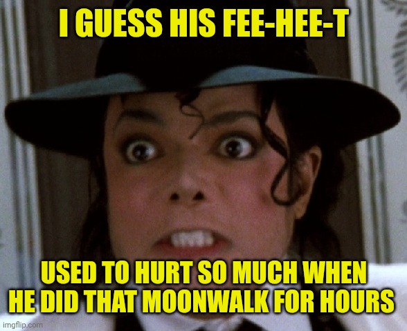 Scared Micheal Jackson | I guess his fee-hee-t; Used to hurt so much when he did that moonwalk for hours | image tagged in scared micheal jackson | made w/ Imgflip meme maker