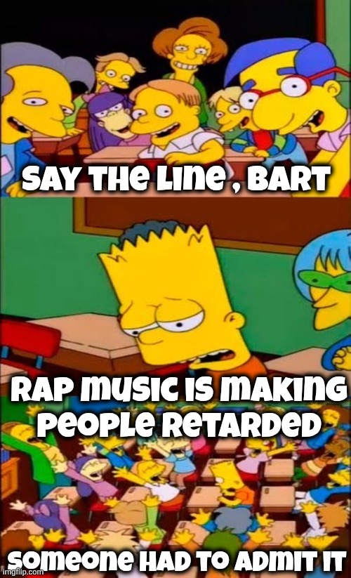 Say the line , Bart Rap music is making
people retarded Someone had to admit it | image tagged in say the line bart simpsons | made w/ Imgflip meme maker