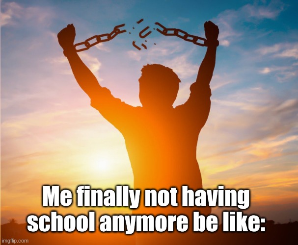 we're so close... | Me finally not having school anymore be like: | image tagged in man breaking free from chains over the sunset,school,summer,summer vacation,summertime,yay | made w/ Imgflip meme maker
