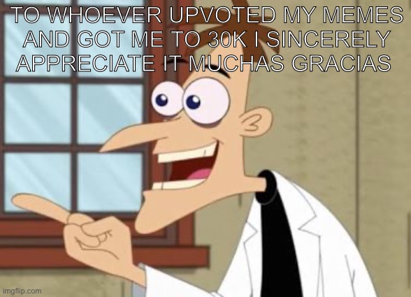 Thank i hope you make banks | To whoever upvoted my memes and got me to 30k i sincerely appreciate it muchas gracias | image tagged in dr doof | made w/ Imgflip meme maker