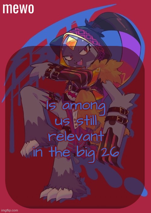 not referring to any meme i mean the game in general | Is among us still relevant in the big 26 | image tagged in sneasler temp or smth idk | made w/ Imgflip meme maker