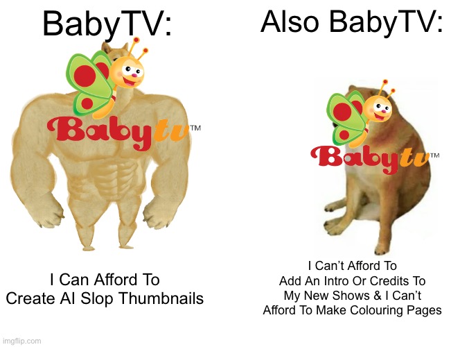 This Is Disgusting | BabyTV:; Also BabyTV:; I Can’t Afford To Add An Intro Or Credits To My New Shows & I Can’t Afford To Make Colouring Pages; I Can Afford To Create AI Slop Thumbnails | image tagged in memes,buff doge vs cheems | made w/ Imgflip meme maker