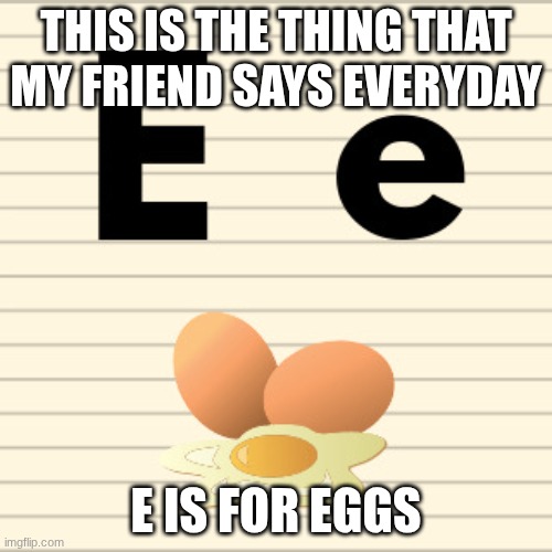 E | This is the thing that my friend says everyday; E is for eggs | image tagged in 27 webp | made w/ Imgflip meme maker