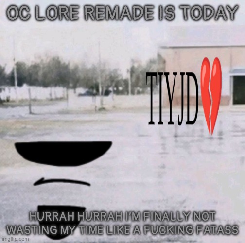 WHOOPEE YIPPEE YAY HUZZAH | OC LORE REMADE IS TODAY; HURRAH HURRAH I’M FINALLY NOT WASTING MY TIME LIKE A FUCKING FATASS | image tagged in tiyjd png | made w/ Imgflip meme maker