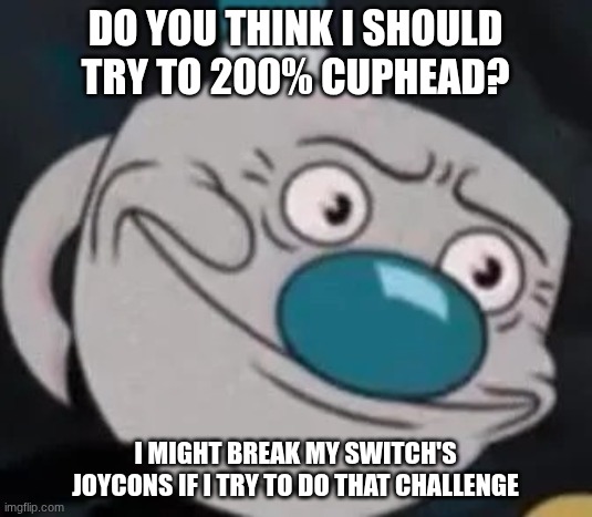 I will suffer | Do you think I should try to 200% Cuphead? I might break my Switch's Joycons if I try to do that challenge | image tagged in mugman,cuphead,challenge | made w/ Imgflip meme maker