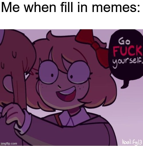 Low effort piece of shit | Me when fill in memes: | image tagged in go fuck yourself | made w/ Imgflip meme maker