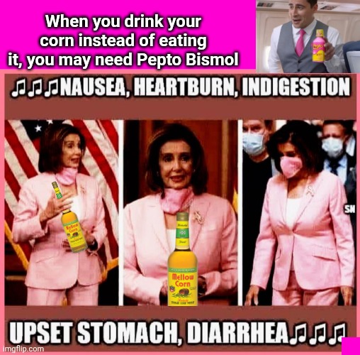 When you drink corn but don't eat it | When you drink your corn instead of eating it, you may need Pepto Bismol | image tagged in blank hot pink background,pelosi,alcoholism,whiskey | made w/ Imgflip meme maker