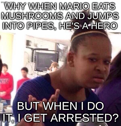 Black Girl Wat Meme | why when Mario eats mushrooms and jumps into pipes, he's a hero; but when I do it, I get arrested? | image tagged in memes,black girl wat,real,confused | made w/ Imgflip meme maker