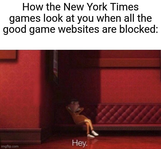 I swear they never get blocked | How the New York Times games look at you when all the good game websites are blocked: | image tagged in hey | made w/ Imgflip meme maker