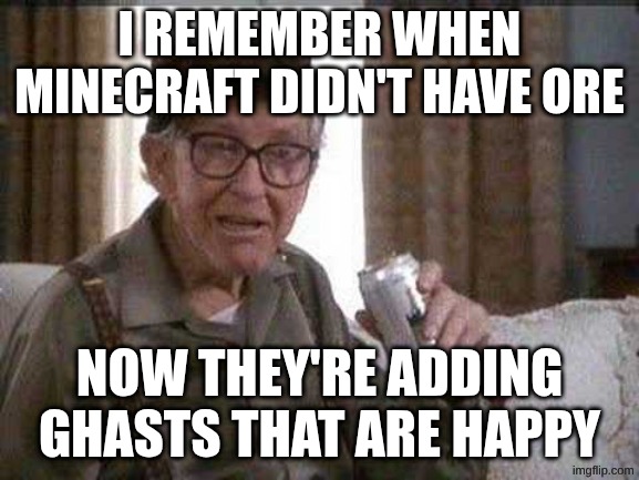 Image TItle | I remember when Minecraft didn't have ore; Now they're adding ghasts that are happy | image tagged in grumpy old man | made w/ Imgflip meme maker