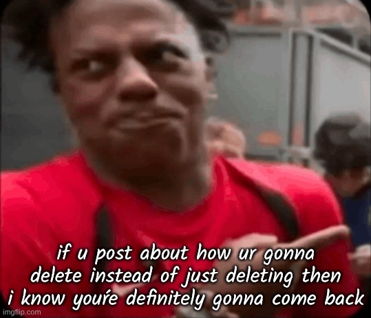 if u post about how ur gonna delete instead of just deleting then i know youŕe definitely gonna come back | image tagged in img_0949 png | made w/ Imgflip meme maker