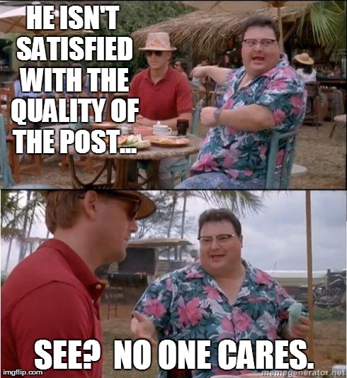See? No one cares | HE ISN'T SATISFIED WITH THE QUALITY OF THE POST... SEE?  NO ONE CARES. | image tagged in see no one cares | made w/ Imgflip meme maker