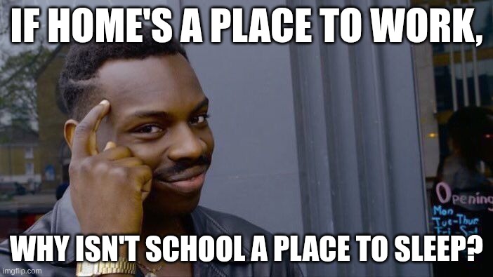 Me mentality rn | If home's a place to work, Why isn't school a place to sleep? | image tagged in memes,roll safe think about it | made w/ Imgflip meme maker