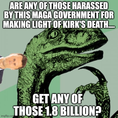 Money for the laughers | Are any of those harassed by this maga government for making light of Kirk's death.... Get any of those 1.8 billion? | image tagged in trump,donald trump,maga,nevertrump,conservative,republican | made w/ Imgflip meme maker