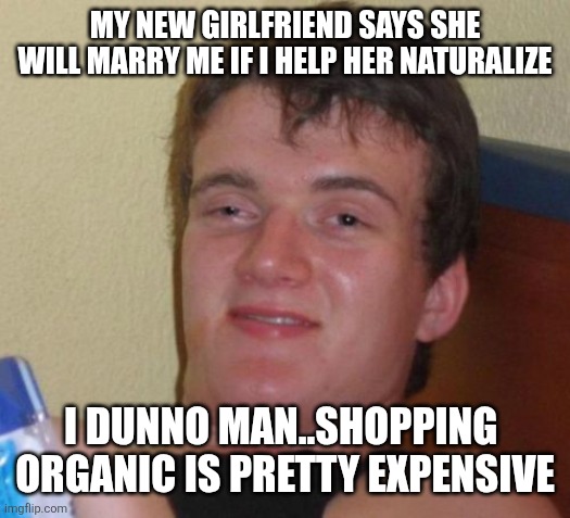 10 Guy Meme | My new girlfriend says she will marry me if I help her naturalize; I dunno man..shopping  organic is pretty expensive | image tagged in memes,10 guy | made w/ Imgflip meme maker