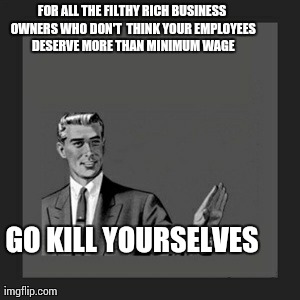 Kill Yourself Guy Meme | FOR ALL THE FILTHY RICH BUSINESS OWNERS WHO DON'T  THINK YOUR EMPLOYEES DESERVE MORE THAN MINIMUM WAGE GO KILL YOURSELVES | image tagged in memes,kill yourself guy | made w/ Imgflip meme maker