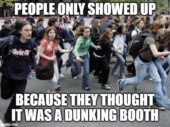 people only showed up because they thought it was a dunking booth | image tagged in crowd running | made w/ Imgflip meme maker