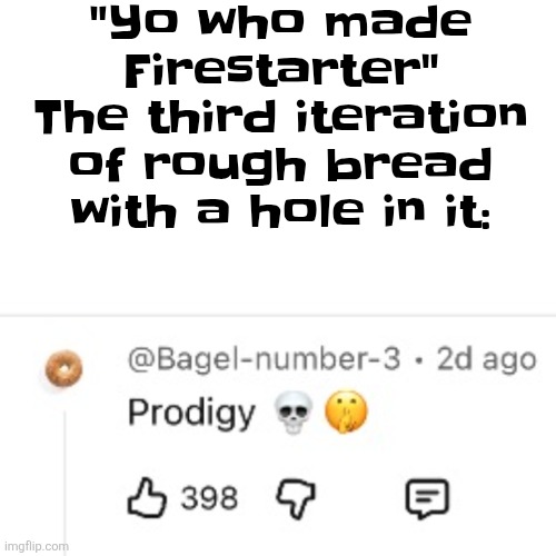 "Yo who made Firestarter"
The third iteration of rough bread with a hole in it: | made w/ Imgflip meme maker