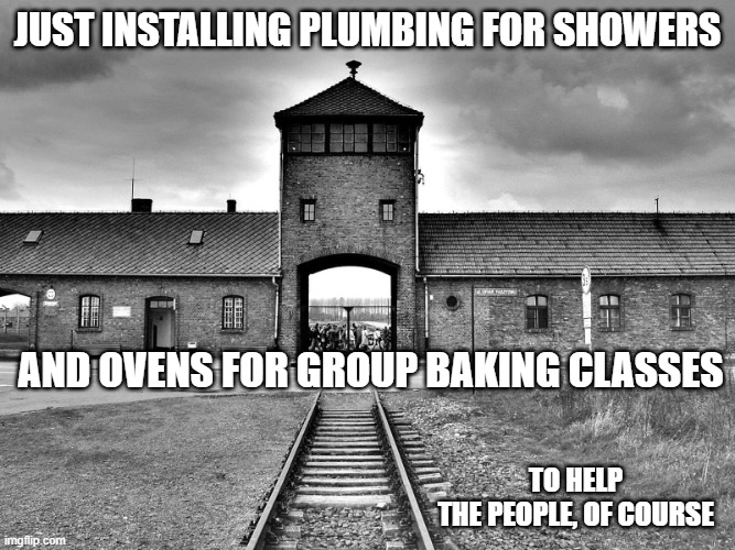 just installing plumbing for showers and ovens for group baking classes to help
the people, of course | image tagged in aushwitz | made w/ Imgflip meme maker