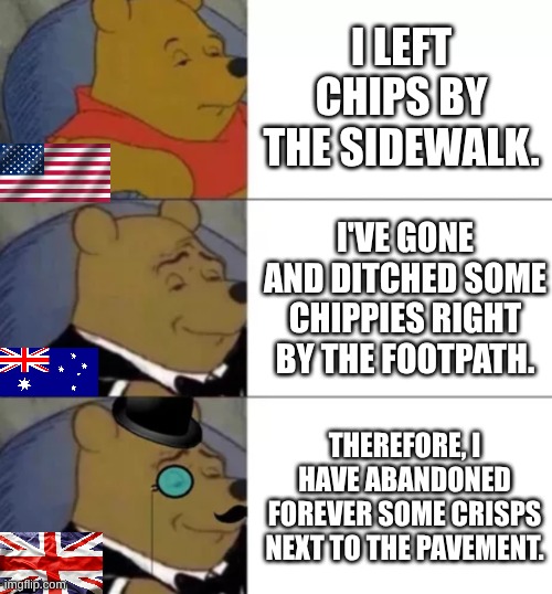English Vs English Deluxe Vs English Premium | I left chips by the sidewalk. I've gone and ditched some chippies right by the footpath. Therefore, I have abandoned forever some crisps next to the pavement. | image tagged in fancy pooh,oh wow are you actually reading these tags,funny,memes,imgflip | made w/ Imgflip meme maker