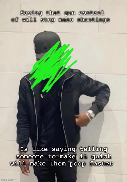 Think about it | Saying that gun control of will stop mass shootings; Is like saying telling someone to make it quick will make them poop faster | image tagged in memes,gun control | made w/ Imgflip meme maker