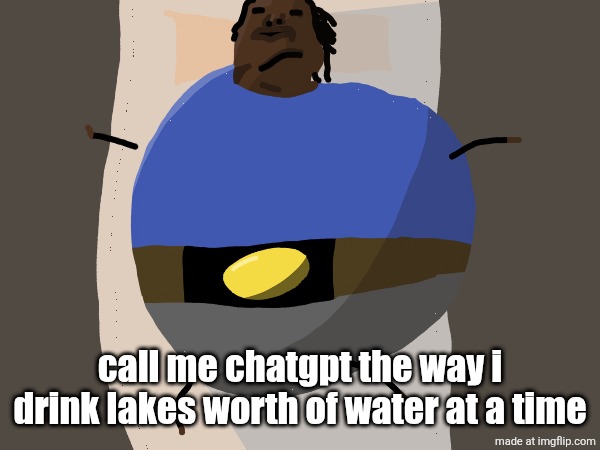 . | call me chatgpt the way i drink lakes worth of water at a time | made w/ Imgflip meme maker