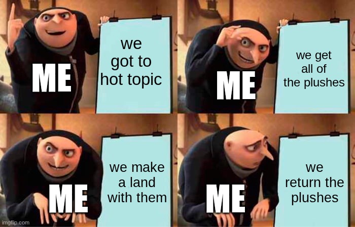 Gru's Plan Meme | we got to hot topic; we get all of the plushes; me; me; we make a land with them; we return the plushes; me; me | image tagged in memes,gru's plan | made w/ Imgflip meme maker