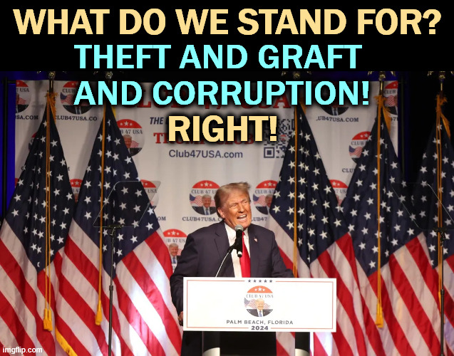 There are no limits. | What do we stand for? Theft and graft 
and corruption! Right! | image tagged in crazy trump florida oct 2023 webp,trump,greed,theft,graft,corruption | made w/ Imgflip meme maker