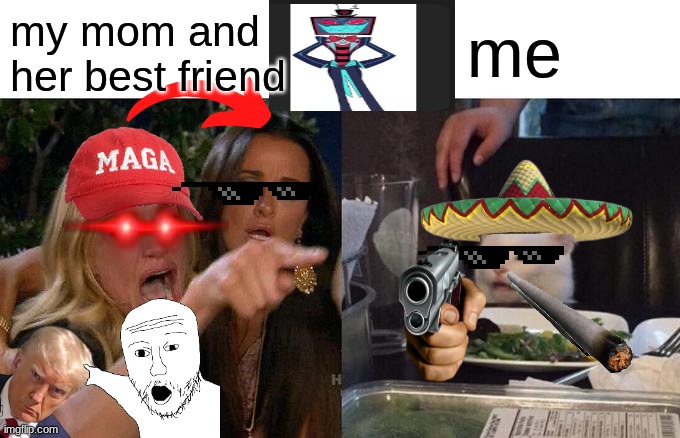 Woman Yelling At Cat Meme | my mom and her best friend; me | image tagged in memes,woman yelling at cat | made w/ Imgflip meme maker