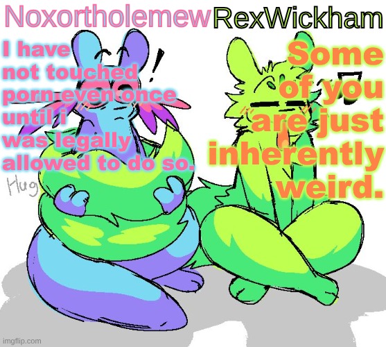 logs in posts about drama logs out | Some of you are just inherently weird. I have not touched porn even once until i was legally allowed to do so. | image tagged in nox slugcats announcement template | made w/ Imgflip meme maker
