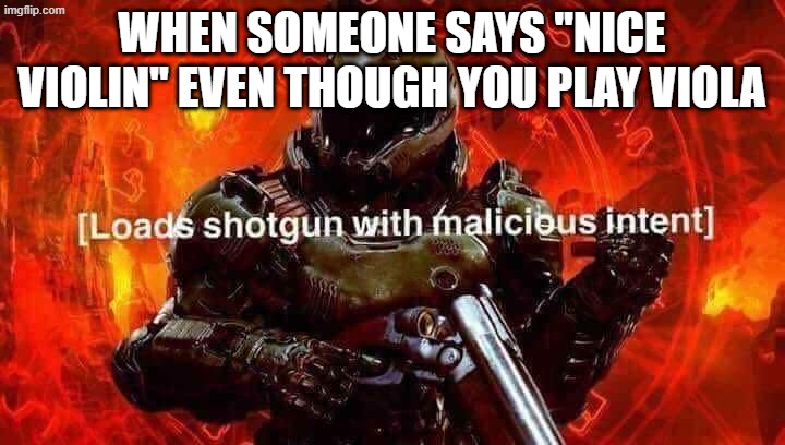 I am told this too much | When someone says "Nice Violin" even though you play Viola | image tagged in loads shotgun with malicious intent,viola,violin,music,memes,meme | made w/ Imgflip meme maker