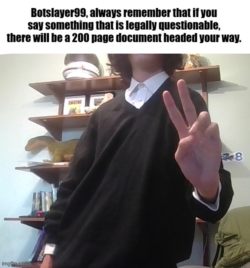 The Botslayer situation is DISGUSTING | Botslayer99, always remember that if you say something that is legally questionable, there will be a 200 page document headed your way. | image tagged in img_20260520_173204 jpg | made w/ Imgflip meme maker