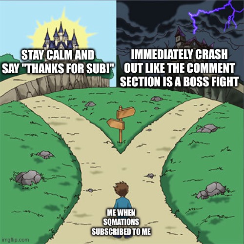 I haven’t posted since July! | immediately crash out like the comment section is a boss fight; stay calm and say "thanks for sub!"; me when Sqmations subscribed to me | image tagged in two paths | made w/ Imgflip meme maker