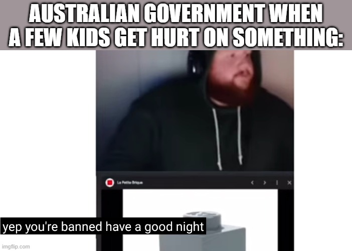 The Aussie Government is full of simpletons! If some kids get hurt on something they ban it for under 16s! | Australian government when a few kids get hurt on something: | image tagged in yep you're banned have a good night,memes,funny,politics,australia | made w/ Imgflip meme maker