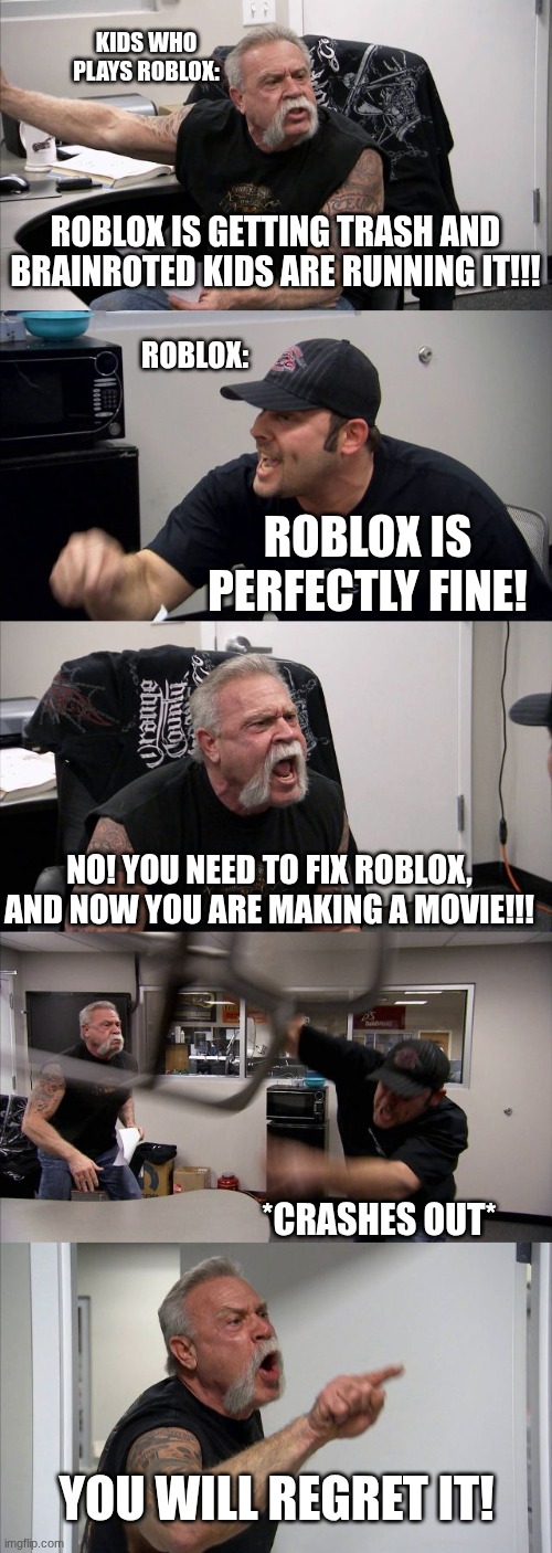 American Chopper Argument | Kids who plays Roblox:; Roblox is getting trash and brainroted kids are running it!!! Roblox:; Roblox is perfectly fine! NO! You need to fix Roblox, and now you are making a movie!!! *crashes out*; You will regret it! | image tagged in memes,american chopper argument | made w/ Imgflip meme maker