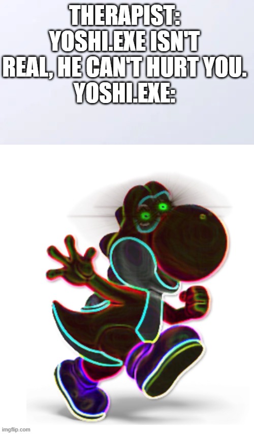 Yoshi.exe | therapist: yoshi.exe isn't real, he can't hurt you.
yoshi.exe: | image tagged in deep fried yoshi exe,therapist | made w/ Imgflip meme maker