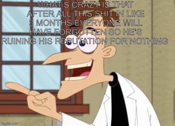 T | What’s crazy is that after all this shit in like 3 months everyone will have forgotten so he’s ruining his reputation for nothing | image tagged in dr doof | made w/ Imgflip meme maker