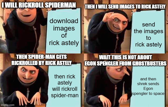 GRU ARE YOU CRAZY!? | i will rickroll spiderman; then i will send images to rick astely; download images of rick astely; send the images to rick astely; wait this is not about Egon spengler from ghostbusters; Then spider-man gets rickrolled by rick astely; then rick astely will rickroll spider-man; and then shrek sends Egon spengler to space | image tagged in memes,gru's plan | made w/ Imgflip meme maker