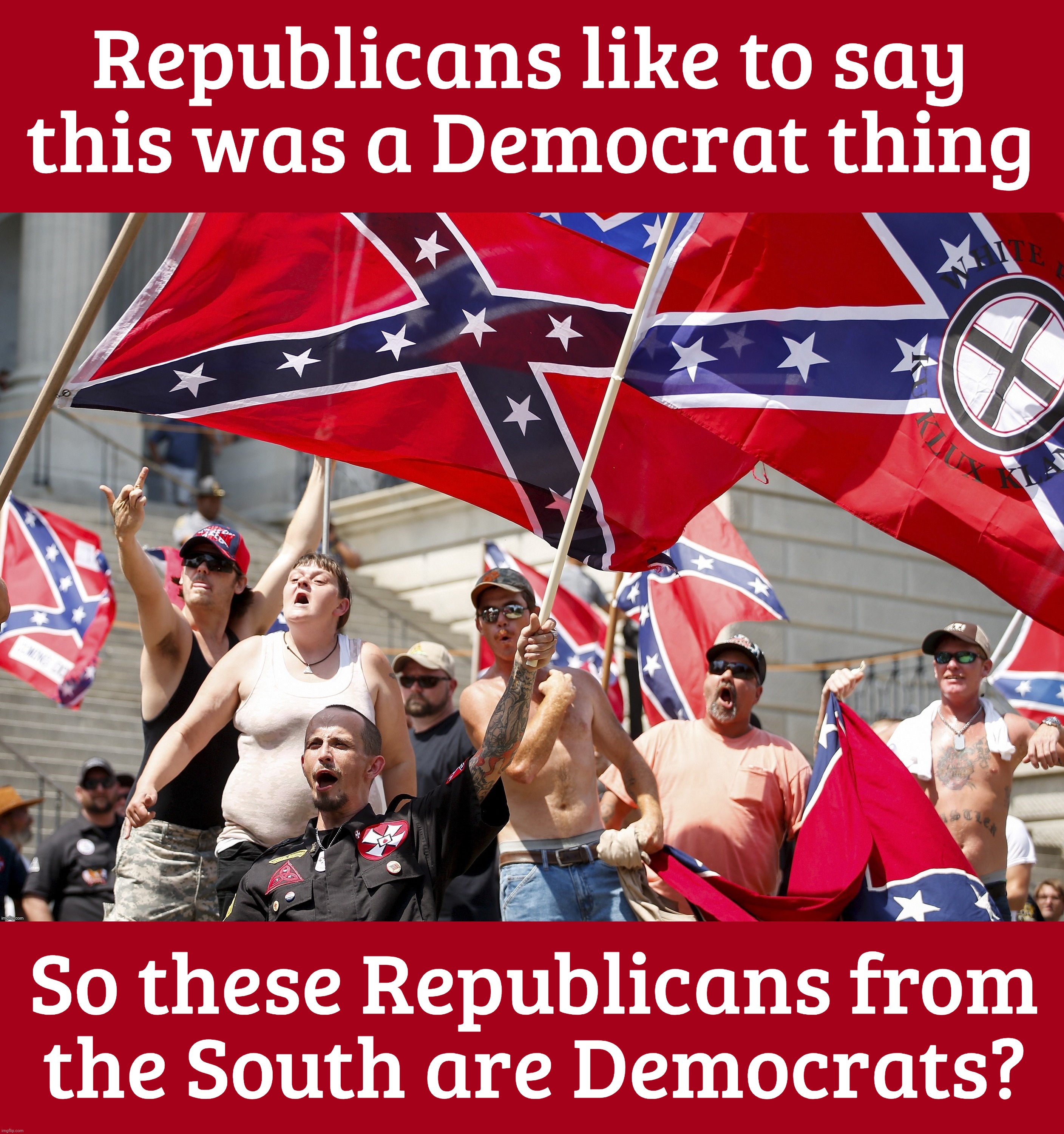 Totally straight out of the DNC | Republicans like to say
this was a Democrat thing; So these Republicans from
the South are Democrats? | image tagged in kkk,racist southerners,blame it on the democrats,but they're republicans,howzat happen,republikkkans | made w/ Imgflip meme maker