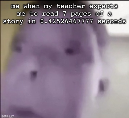 last month of school too and these jerks smh | me when my teacher expects me to read 7 pages of a story in 0.42526467777 seconds | image tagged in img_7997 jpeg,school,unhelpful teacher | made w/ Imgflip meme maker