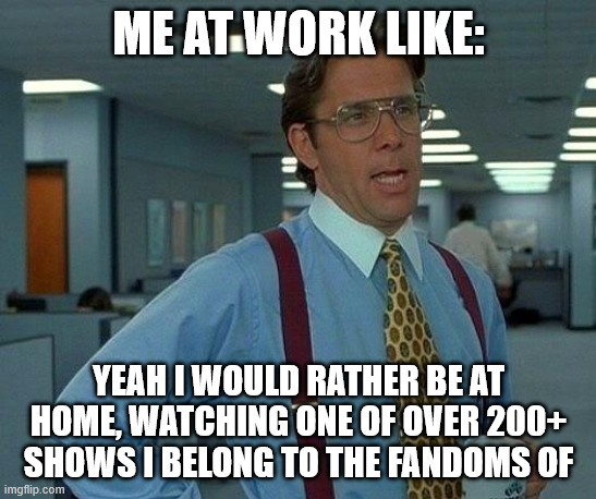 true story | me at work like:; yeah i would rather be at home, watching one of over 200+ shows i belong to the fandoms of | image tagged in memes,that would be great | made w/ Imgflip meme maker