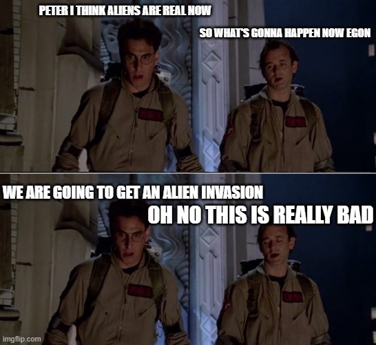 Ghostbusters get invaded by aliens | Peter i think aliens are real now; so what's gonna happen now Egon; we are going to get an alien invasion; OH NO THIS IS REALLY BAD | image tagged in ghostbusters ray has gone bye bye | made w/ Imgflip meme maker
