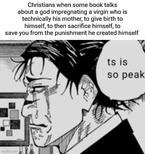Ts is so peak | Christians when some book talks about a god impregnating a virgin who is technically his mother, to give birth to himself, to then sacrifice himself, to save you from the punishment he created himself | image tagged in ts is so peak | made w/ Imgflip meme maker